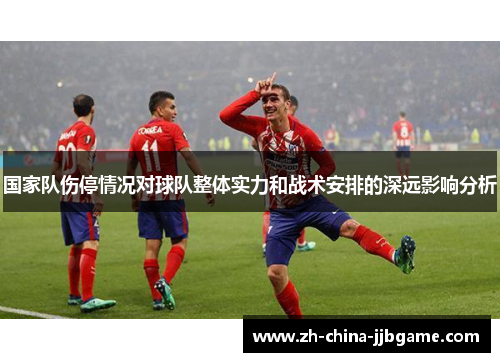 国家队伤停情况对球队整体实力和战术安排的深远影响分析