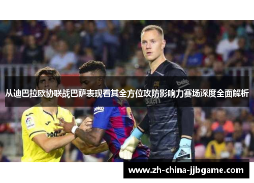 从迪巴拉欧协联战巴萨表现看其全方位攻防影响力赛场深度全面解析