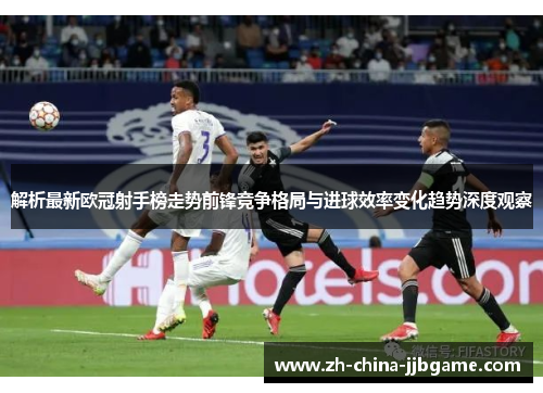 解析最新欧冠射手榜走势前锋竞争格局与进球效率变化趋势深度观察