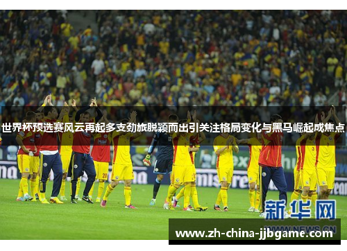 世界杯预选赛风云再起多支劲旅脱颖而出引关注格局变化与黑马崛起成焦点