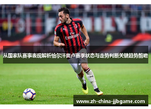 从国家队赛事表现解析恰尔汗奥卢赛季状态与走势判断关键趋势前瞻