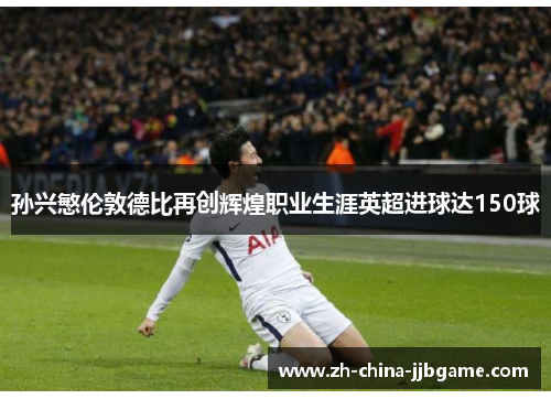 孙兴慜伦敦德比再创辉煌职业生涯英超进球达150球