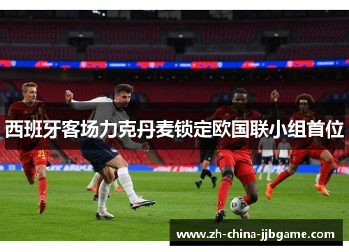 西班牙客场力克丹麦锁定欧国联小组首位