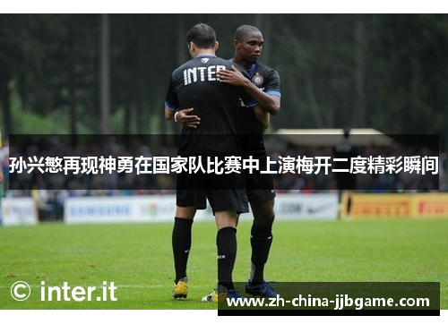 孙兴慜再现神勇在国家队比赛中上演梅开二度精彩瞬间 孙兴慜再现神勇在国家队比赛中上演梅开二度精彩瞬间