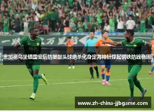 恩加德乌坐镇国安后防屡献头球绝杀化身定海神针撑起钢铁防线稳固 恩加德乌坐镇国安后防屡献头球绝杀化身定海神针撑起钢铁防线稳固
