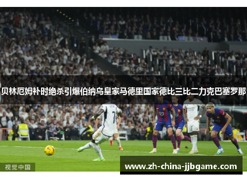 贝林厄姆补时绝杀引爆伯纳乌皇家马德里国家德比三比二力克巴塞罗那
