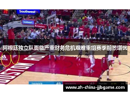 阿根廷独立队面临严重财务危机艰难重组赛季前景堪忧