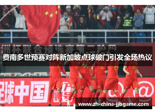 费南多世预赛对阵新加坡点球破门引发全场热议 费南多世预赛对阵新加坡点球破门引发全场热议
