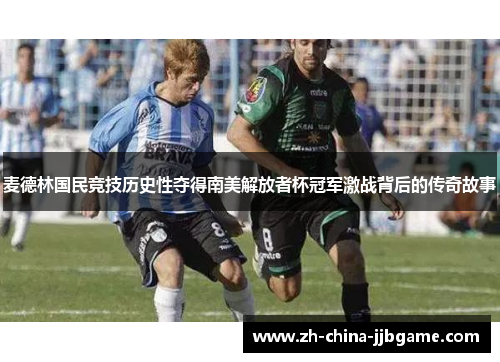 麦德林国民竞技历史性夺得南美解放者杯冠军激战背后的传奇故事 麦德林国民竞技历史性夺得南美解放者杯冠军激战背后的传奇故事