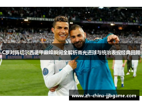 C罗对阵切尔西德甲巅峰瞬间全解析高光进球与统治表现经典回顾 C罗对阵切尔西德甲巅峰瞬间全解析高光进球与统治表现经典回顾