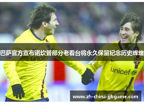 巴萨官方宣布诺坎普部分老看台将永久保留纪念历史辉煌 巴萨官方宣布诺坎普部分老看台将永久保留纪念历史辉煌