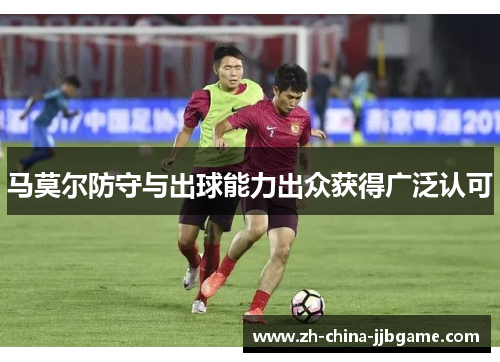 马莫尔防守与出球能力出众获得广泛认可 马莫尔防守与出球能力出众获得广泛认可
