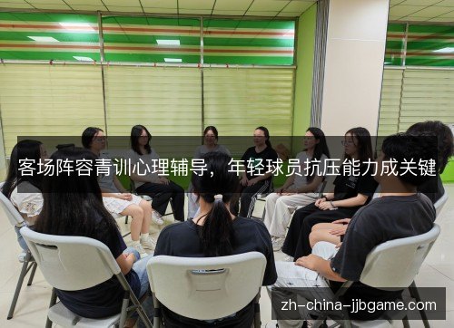 客场阵容青训心理辅导,年轻球员抗压能力成关键 客场阵容青训心理辅导,年轻球员抗压能力成关键