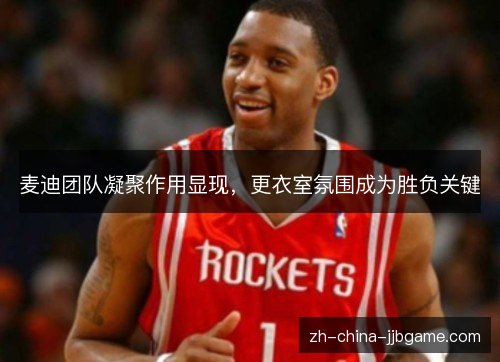麦迪团队凝聚作用显现,更衣室氛围成为胜负关键 麦迪团队凝聚作用显现,更衣室氛围成为胜负关键