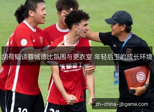 胡荷韬谈蓉城德比氛围与更衣室 年轻后卫的成长环境 胡荷韬谈蓉城德比氛围与更衣室 年轻后卫的成长环境